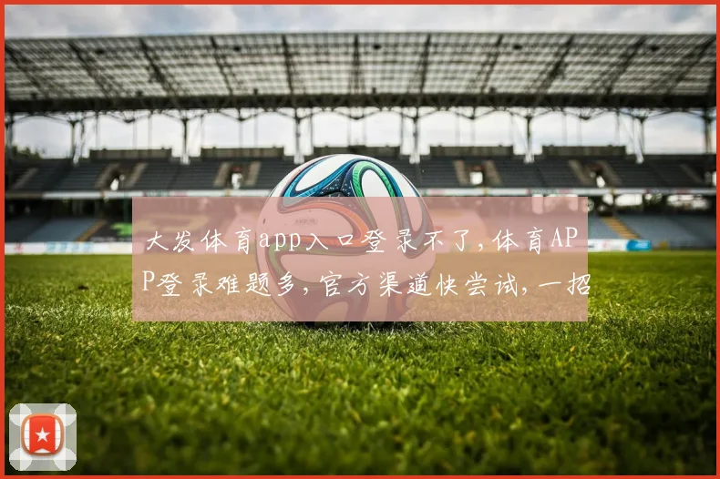 大发体育app入口登录不了,体育APP登录难题多,官方渠道快尝试,一招解忧
