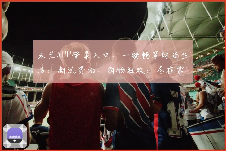 米兰APP登录入口,一键畅享时尚生活,潮流资讯,购物狂欢,尽在掌握,三步轻松登录