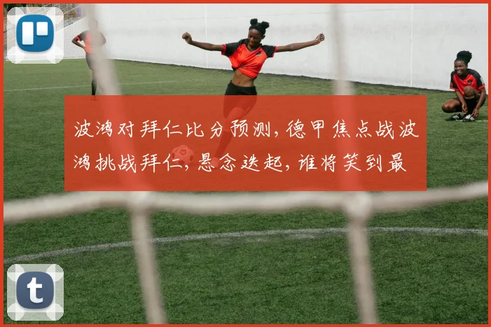 波鸿对拜仁比分预测,德甲焦点战波鸿挑战拜仁,悬念迭起,谁将笑到最后