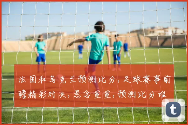 法国和乌克兰预测比分,足球赛事前瞻精彩对决,悬念重重,预测比分谁将笑到最后