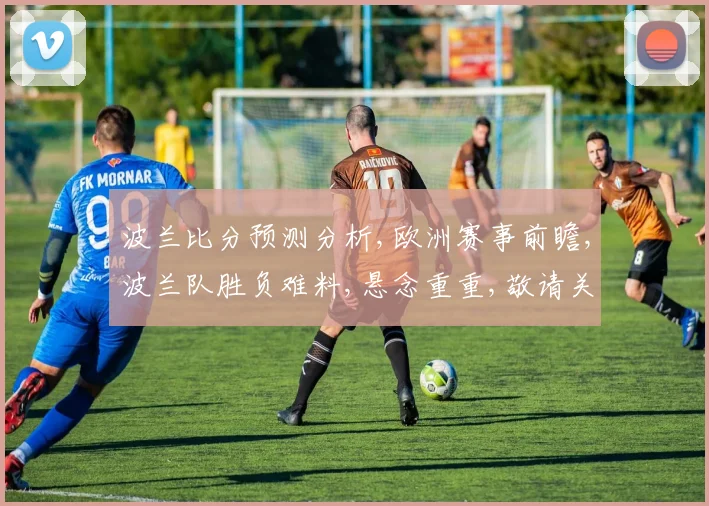 波兰比分预测分析,欧洲赛事前瞻,波兰队胜负难料,悬念重重,敬请关注。