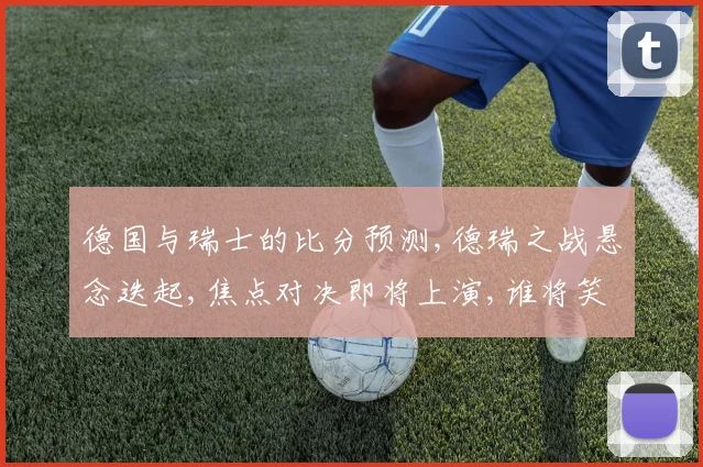 德国与瑞士的比分预测,德瑞之战悬念迭起,焦点对决即将上演,谁将笑傲江湖