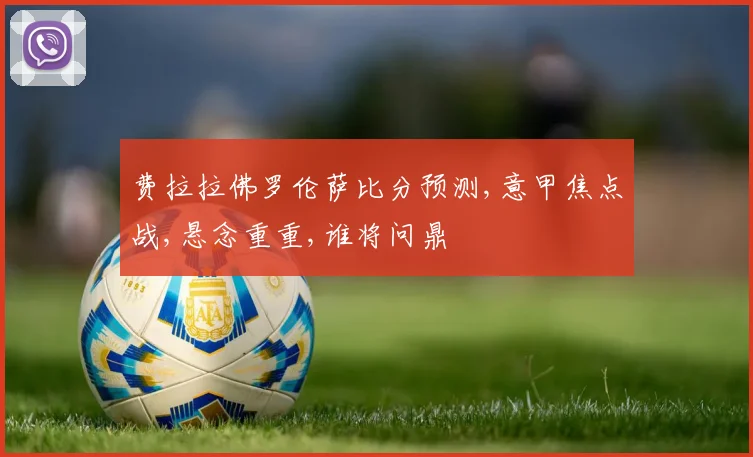 费拉拉佛罗伦萨比分预测,意甲焦点战,悬念重重,谁将问鼎